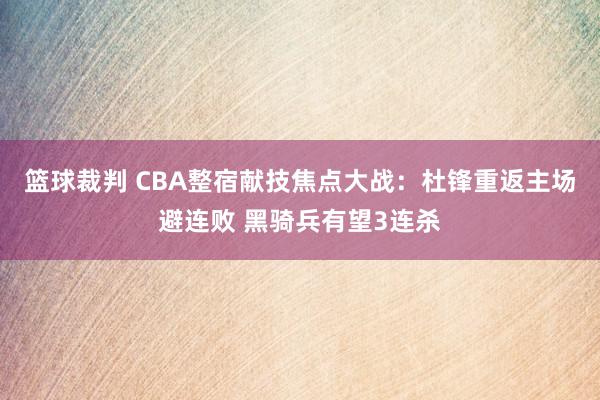 篮球裁判 CBA整宿献技焦点大战：杜锋重返主场避连败 黑骑兵有望3连杀