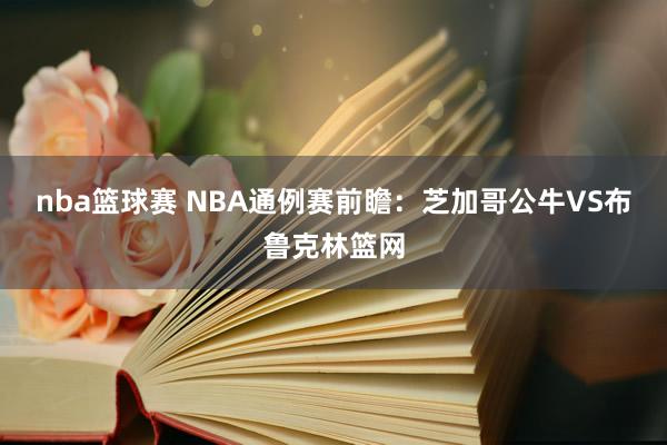 nba篮球赛 NBA通例赛前瞻：芝加哥公牛VS布鲁克林篮网