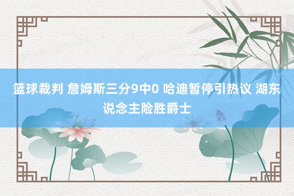 篮球裁判 詹姆斯三分9中0 哈迪暂停引热议 湖东说念主险胜爵士