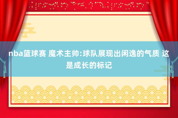 nba篮球赛 魔术主帅:球队展现出闲逸的气质 这是成长的标记