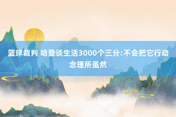 篮球裁判 哈登谈生活3000个三分:不会把它行动念理所虽然