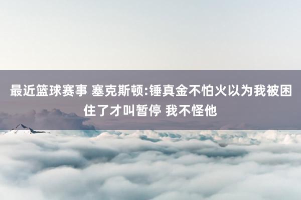 最近篮球赛事 塞克斯顿:锤真金不怕火以为我被困住了才叫暂停 我不怪他