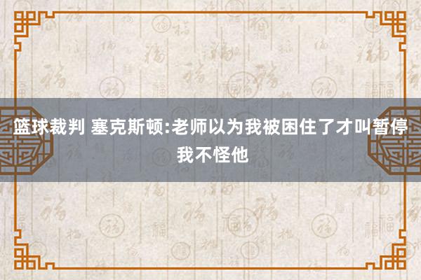 篮球裁判 塞克斯顿:老师以为我被困住了才叫暂停 我不怪他