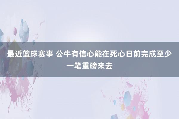 最近篮球赛事 公牛有信心能在死心日前完成至少一笔重磅来去