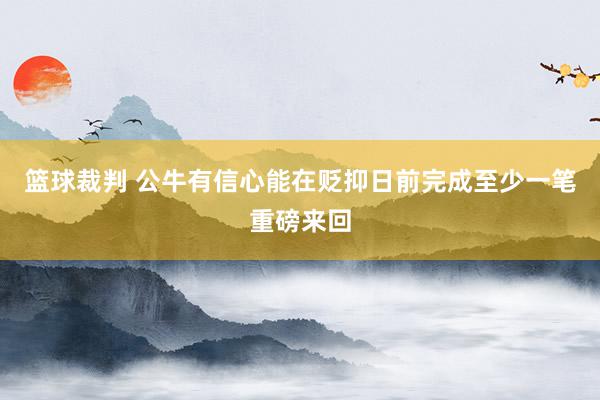 篮球裁判 公牛有信心能在贬抑日前完成至少一笔重磅来回