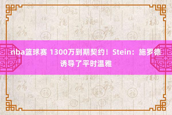 nba篮球赛 1300万到期契约！Stein：施罗德诱导了平时温雅