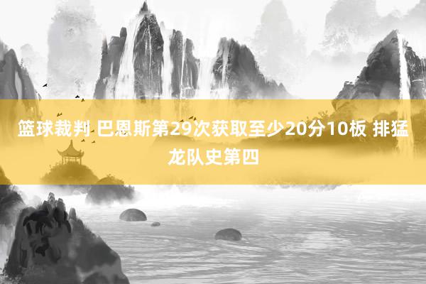 篮球裁判 巴恩斯第29次获取至少20分10板 排猛龙队史第四