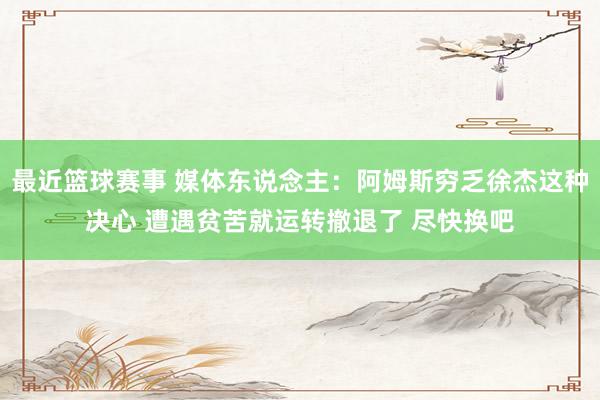 最近篮球赛事 媒体东说念主：阿姆斯穷乏徐杰这种决心 遭遇贫苦就运转撤退了 尽快换吧