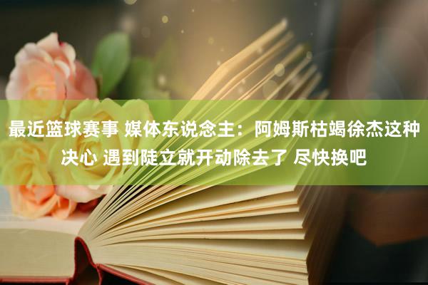 最近篮球赛事 媒体东说念主：阿姆斯枯竭徐杰这种决心 遇到陡立就开动除去了 尽快换吧