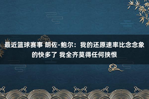 最近篮球赛事 朗佐-鲍尔：我的还原速率比念念象的快多了 我全齐莫得任何挟恨