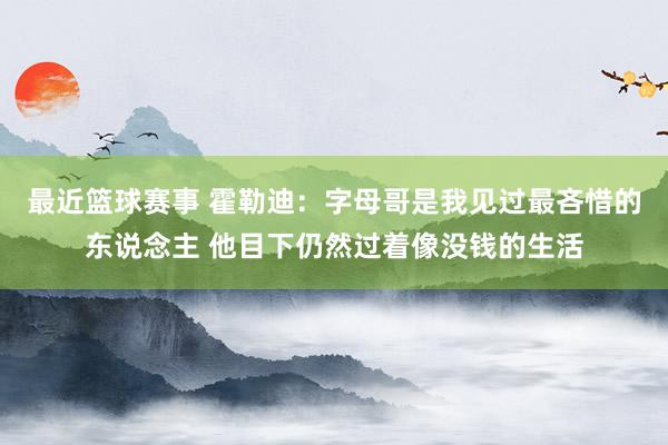 最近篮球赛事 霍勒迪：字母哥是我见过最吝惜的东说念主 他目下仍然过着像没钱的生活