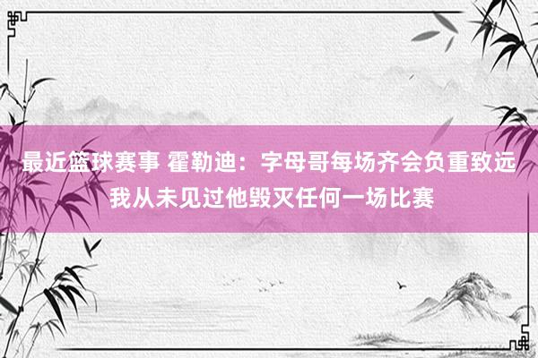 最近篮球赛事 霍勒迪：字母哥每场齐会负重致远 我从未见过他毁灭任何一场比赛