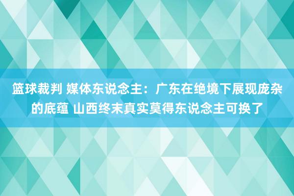 篮球裁判 媒体东说念主：广东在绝境下展现庞杂的底蕴 山西终末真实莫得东说念主可换了