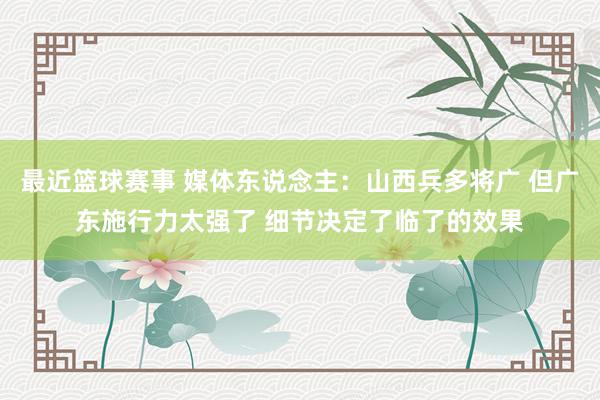 最近篮球赛事 媒体东说念主：山西兵多将广 但广东施行力太强了 细节决定了临了的效果