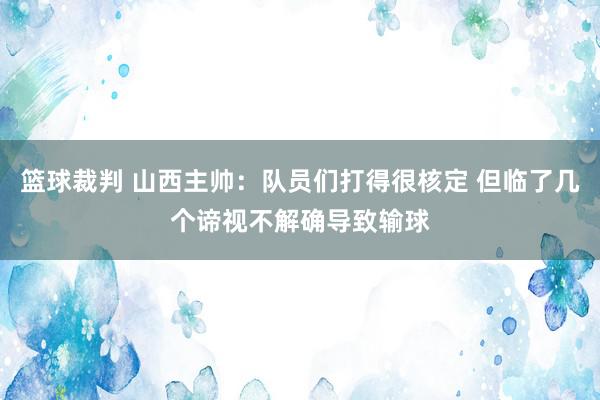 篮球裁判 山西主帅：队员们打得很核定 但临了几个谛视不解确导致输球