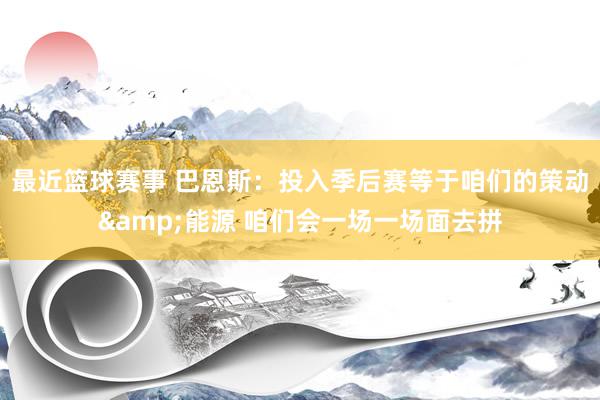 最近篮球赛事 巴恩斯：投入季后赛等于咱们的策动&能源 咱们会一场一场面去拼