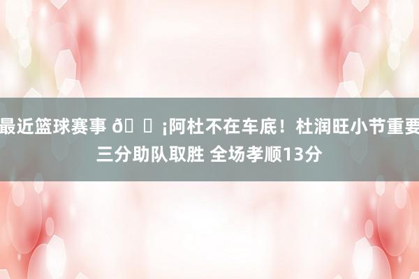 最近篮球赛事 🗡阿杜不在车底！杜润旺小节重要三分助队取胜 全场孝顺13分