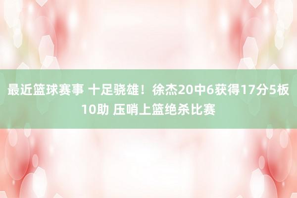 最近篮球赛事 十足骁雄！徐杰20中6获得17分5板10助 压哨上篮绝杀比赛