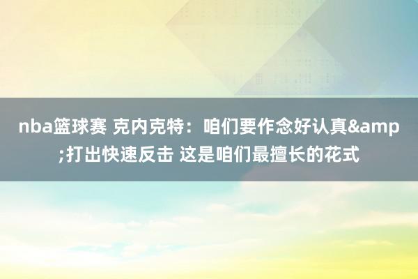 nba篮球赛 克内克特：咱们要作念好认真&打出快速反击 这是咱们最擅长的花式