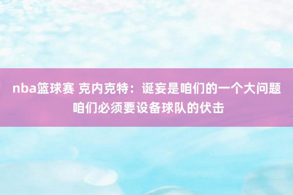 nba篮球赛 克内克特：诞妄是咱们的一个大问题 咱们必须要设备球队的伏击