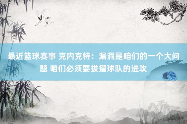 最近篮球赛事 克内克特：漏洞是咱们的一个大问题 咱们必须要拔擢球队的进攻