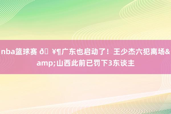 nba篮球赛 🥶广东也启动了！王少杰六犯离场&山西此前已罚下3东谈主