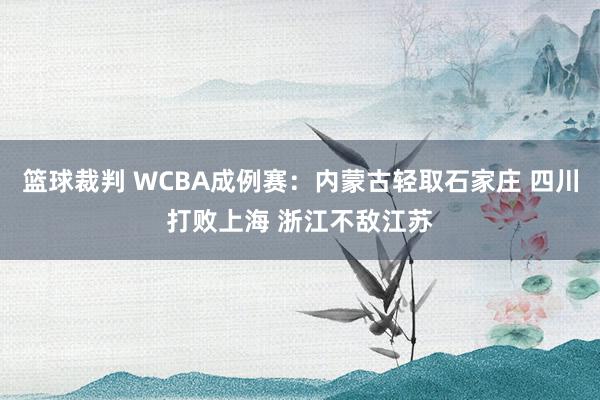 篮球裁判 WCBA成例赛：内蒙古轻取石家庄 四川打败上海 浙江不敌江苏