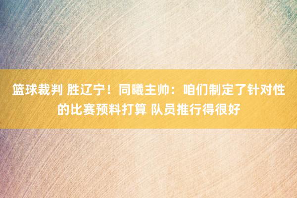 篮球裁判 胜辽宁！同曦主帅：咱们制定了针对性的比赛预料打算 队员推行得很好