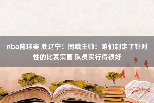 nba篮球赛 胜辽宁！同曦主帅：咱们制定了针对性的比赛策画 队员实行得很好