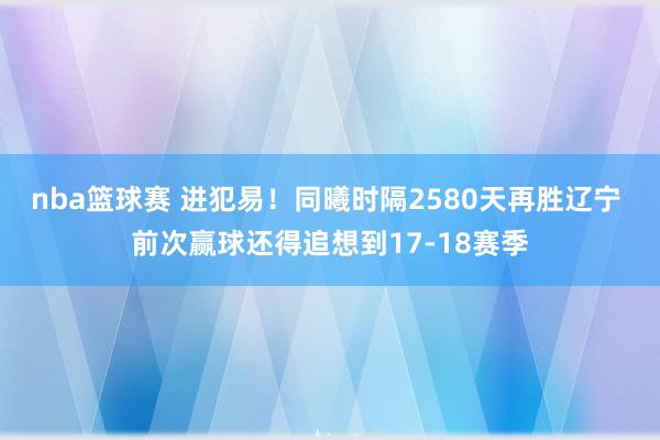 nba篮球赛 进犯易！同曦时隔2580天再胜辽宁 前次赢球还得追想到17-18赛季