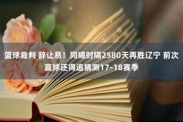 篮球裁判 辞让易！同曦时隔2580天再胜辽宁 前次赢球还得追猜测17-18赛季