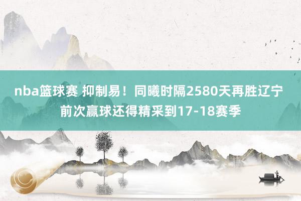 nba篮球赛 抑制易！同曦时隔2580天再胜辽宁 前次赢球还得精采到17-18赛季