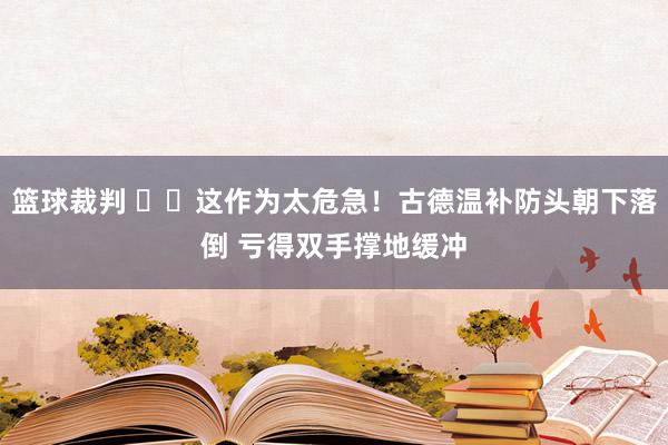 篮球裁判 ⚠️这作为太危急！古德温补防头朝下落倒 亏得双手撑地缓冲