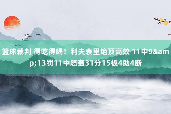 篮球裁判 得吃得喝！利夫表里绝顶高效 11中9&13罚11中怒轰31分15板4助4断