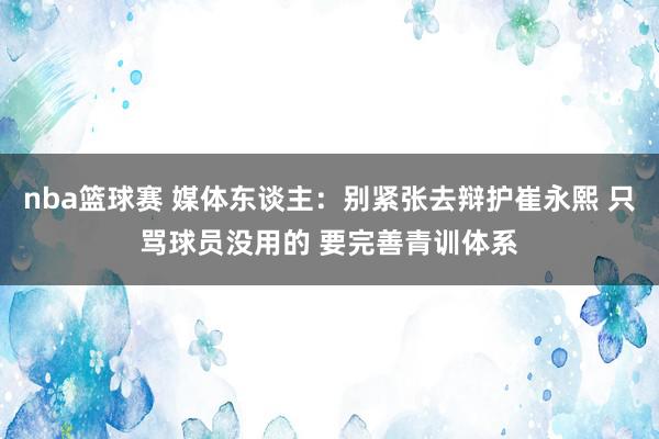 nba篮球赛 媒体东谈主：别紧张去辩护崔永熙 只骂球员没用的 要完善青训体系