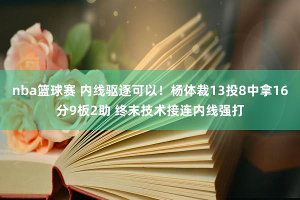 nba篮球赛 内线驱逐可以！杨体裁13投8中拿16分9板2助 终末技术接连内线强打