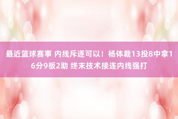 最近篮球赛事 内线斥逐可以！杨体裁13投8中拿16分9板2助 终末技术接连内线强打