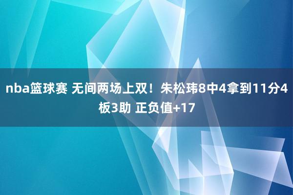 nba篮球赛 无间两场上双！朱松玮8中4拿到11分4板3助 正负值+17