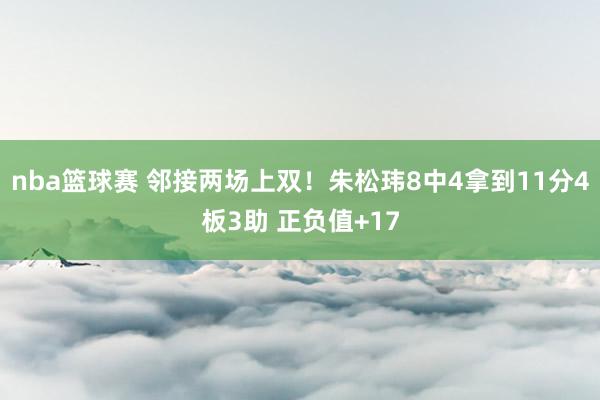 nba篮球赛 邻接两场上双！朱松玮8中4拿到11分4板3助 正负值+17