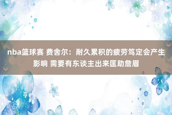 nba篮球赛 费舍尔：耐久累积的疲劳笃定会产生影响 需要有东谈主出来匡助詹眉