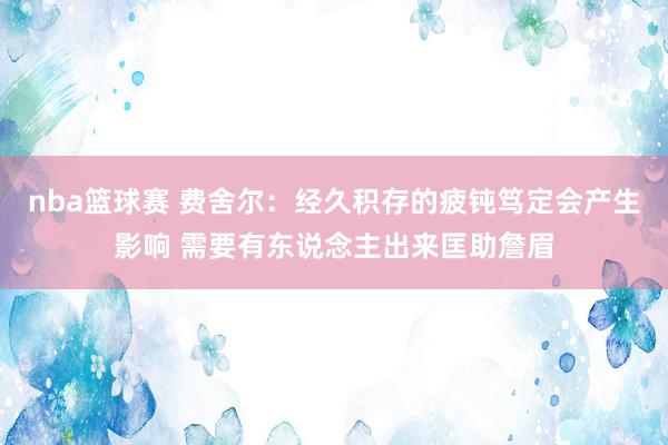 nba篮球赛 费舍尔：经久积存的疲钝笃定会产生影响 需要有东说念主出来匡助詹眉