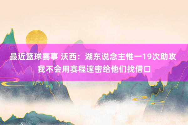 最近篮球赛事 沃西：湖东说念主惟一19次助攻 我不会用赛程邃密给他们找借口