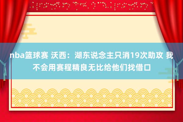 nba篮球赛 沃西：湖东说念主只消19次助攻 我不会用赛程精良无比给他们找借口