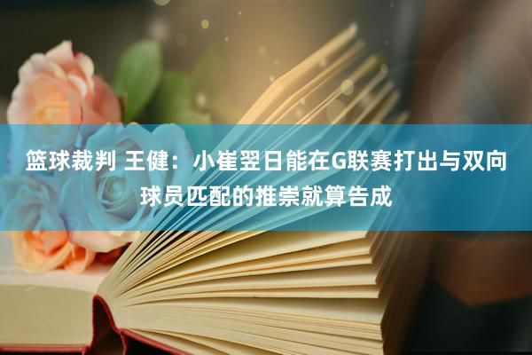 篮球裁判 王健：小崔翌日能在G联赛打出与双向球员匹配的推崇就算告成