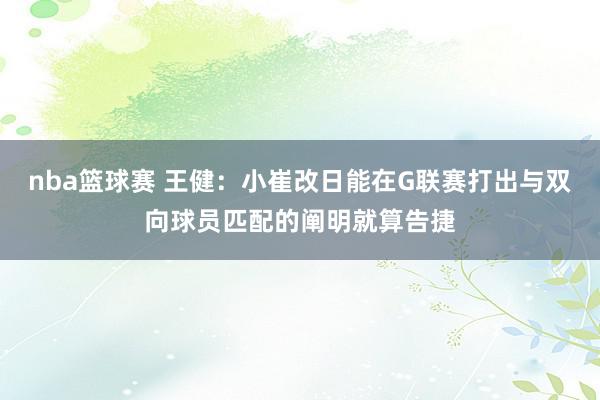 nba篮球赛 王健：小崔改日能在G联赛打出与双向球员匹配的阐明就算告捷