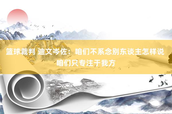 篮球裁判 迪文岑佐：咱们不系念别东谈主怎样说 咱们只专注于我方