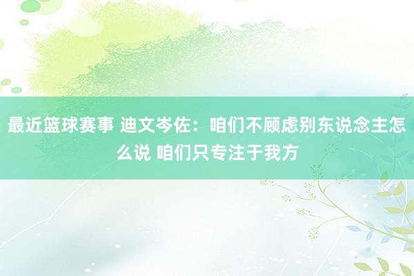 最近篮球赛事 迪文岑佐：咱们不顾虑别东说念主怎么说 咱们只专注于我方