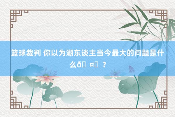 篮球裁判 你以为湖东谈主当今最大的问题是什么🤔？