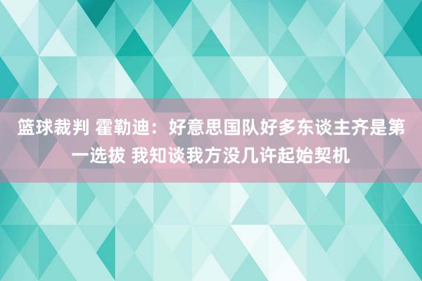 篮球裁判 霍勒迪：好意思国队好多东谈主齐是第一选拔 我知谈我方没几许起始契机