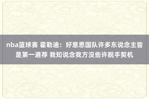 nba篮球赛 霍勒迪：好意思国队许多东说念主皆是第一遴荐 我知说念我方没些许脱手契机